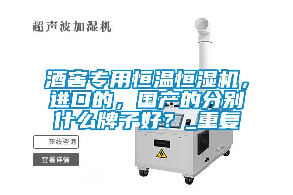 酒窖專用恒溫恒濕機，進口的，國產的分別什么牌子好？_重復