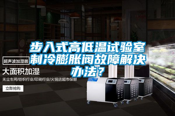 步入式高低溫試驗(yàn)室制冷膨脹閥故障解決辦法？