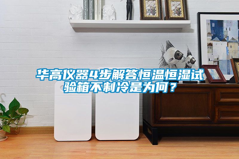 華高儀器4步解答恒溫恒濕試驗箱不制冷是為何？