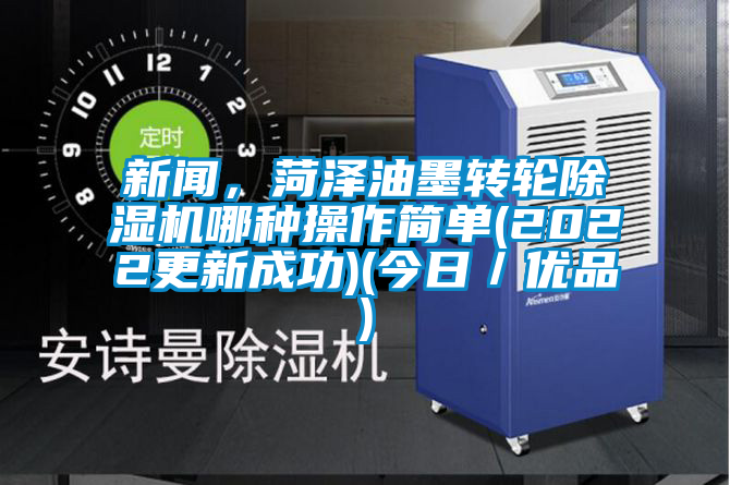 新聞，菏澤油墨轉(zhuǎn)輪除濕機哪種操作簡單(2022更新成功)(今日／優(yōu)品)