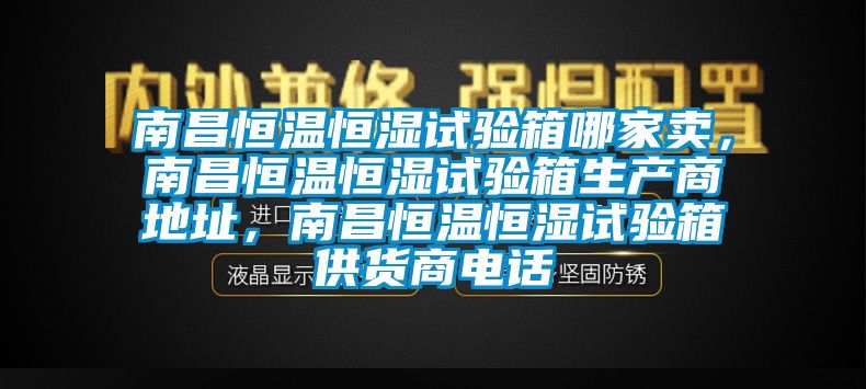 南昌恒溫恒濕試驗箱哪家賣，南昌恒溫恒濕試驗箱生產商地址，南昌恒溫恒濕試驗箱供貨商電話