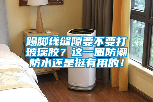 踢腳線縫隙要不要打玻璃膠？這一圈防潮防水還是挺有用的！