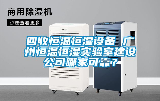 回收恒溫恒濕設備 廣州恒溫恒濕實驗室建設公司哪家可靠？