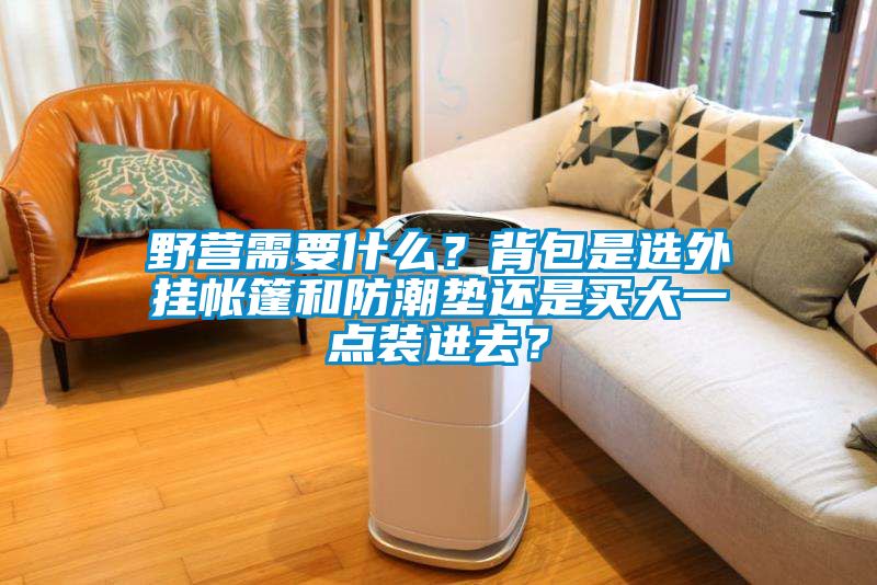 野營需要什么？背包是選外掛帳篷和防潮墊還是買大一點(diǎn)裝進(jìn)去？