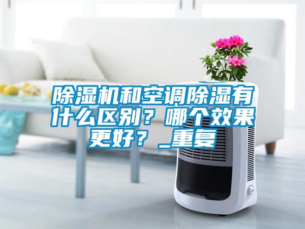 除濕機和空調除濕有什么區別？哪個效果更好？_重復