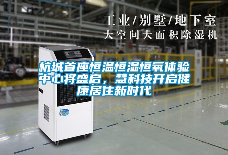 杭城首座恒溫恒濕恒氧體驗中心將盛啟，慧科技開啟健康居住新時代