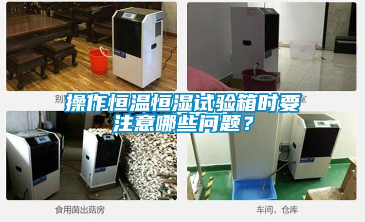 操作恒溫恒濕試驗箱時要注意哪些問題？