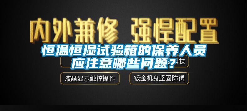 恒溫恒濕試驗箱的保養(yǎng)人員應注意哪些問題？